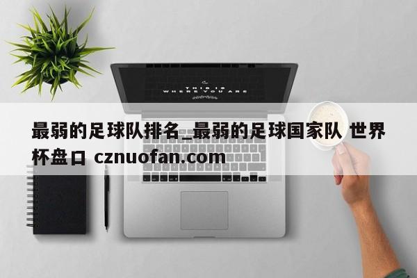 最弱的足球队排名_最弱的足球国家队 世界杯盘口 cznuofan.com