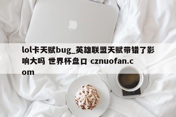 lol卡天赋bug_英雄联盟天赋带错了影响大吗 世界杯盘口 cznuofan.com