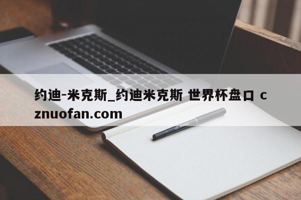 约迪-米克斯_约迪米克斯 世界杯盘口 cznuofan.com