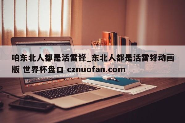 咱东北人都是活雷锋_东北人都是活雷锋动画版 世界杯盘口 cznuofan.com
