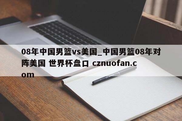08年中国男篮vs美国_中国男篮08年对阵美国 世界杯盘口 cznuofan.com