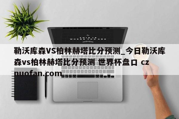 勒沃库森VS柏林赫塔比分预测_今日勒沃库森vs柏林赫塔比分预测 世界杯盘口 cznuofan.com