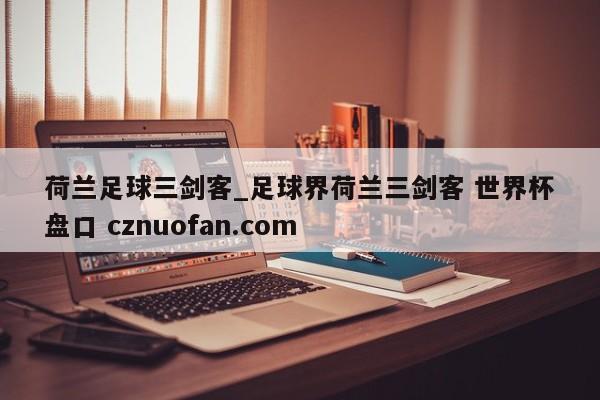 荷兰足球三剑客_足球界荷兰三剑客 世界杯盘口 cznuofan.com