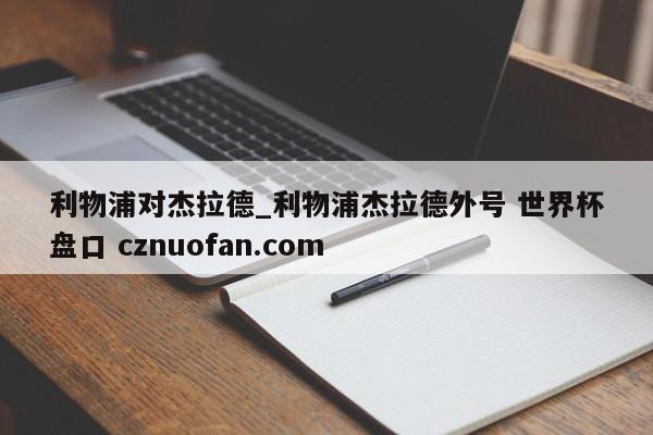利物浦对杰拉德_利物浦杰拉德外号 世界杯盘口 cznuofan.com
