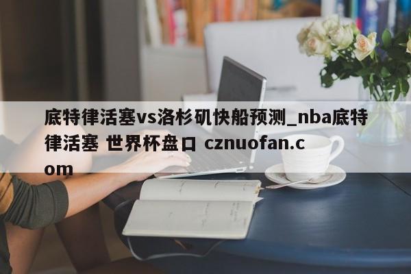 底特律活塞vs洛杉矶快船预测_nba底特律活塞 世界杯盘口 cznuofan.com