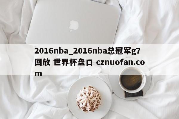 2016nba_2016nba总冠军g7回放 世界杯盘口 cznuofan.com