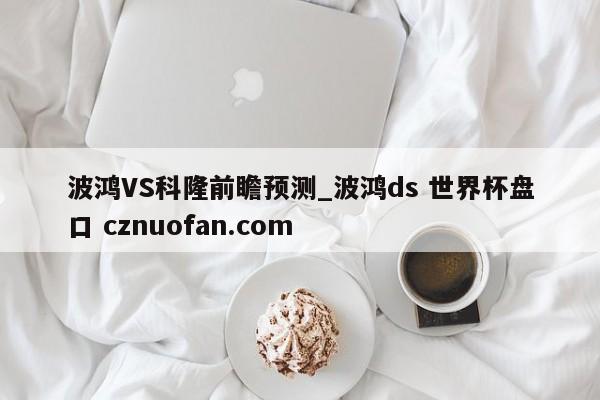 波鸿VS科隆前瞻预测_波鸿ds 世界杯盘口 cznuofan.com