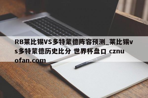 RB莱比锡VS多特蒙德阵容预测_莱比锡vs多特蒙德历史比分 世界杯盘口 cznuofan.com