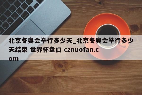 北京冬奥会举行多少天_北京冬奥会举行多少天结束 世界杯盘口 cznuofan.com
