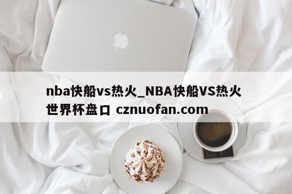 nba快船vs热火_NBA快船VS热火 世界杯盘口 cznuofan.com