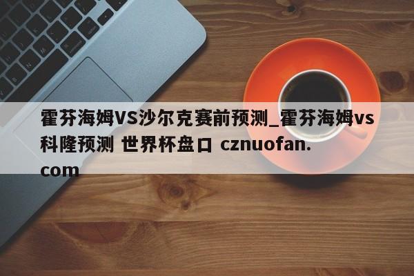 霍芬海姆VS沙尔克赛前预测_霍芬海姆vs科隆预测 世界杯盘口 cznuofan.com