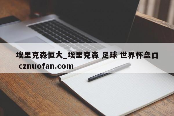 埃里克森恒大_埃里克森 足球 世界杯盘口 cznuofan.com