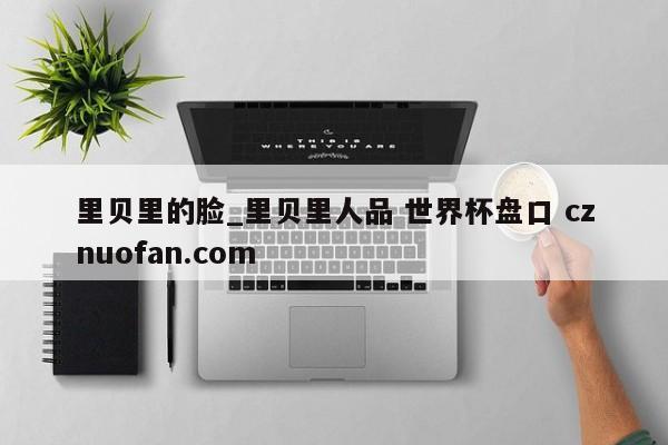 里贝里的脸_里贝里人品 世界杯盘口 cznuofan.com