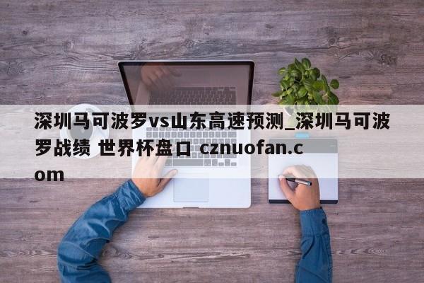 深圳马可波罗vs山东高速预测_深圳马可波罗战绩 世界杯盘口 cznuofan.com
