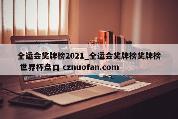全运会奖牌榜2021_全运会奖牌榜奖牌榜 世界杯盘口 cznuofan.com