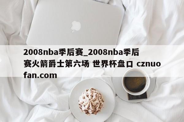 2008nba季后赛_2008nba季后赛火箭爵士第六场 世界杯盘口 cznuofan.com
