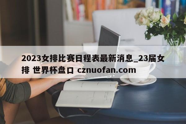 2023女排比赛日程表最新消息_23届女排 世界杯盘口 cznuofan.com