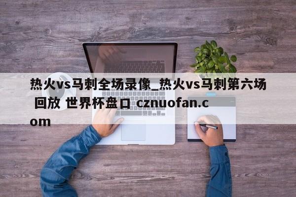热火vs马刺全场录像_热火vs马刺第六场 回放 世界杯盘口 cznuofan.com