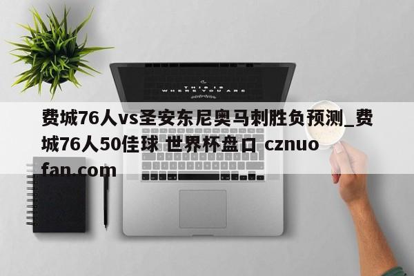费城76人vs圣安东尼奥马刺胜负预测_费城76人50佳球 世界杯盘口 cznuofan.com