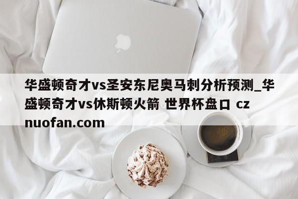 华盛顿奇才vs圣安东尼奥马刺分析预测_华盛顿奇才vs休斯顿火箭 世界杯盘口 cznuofan.com