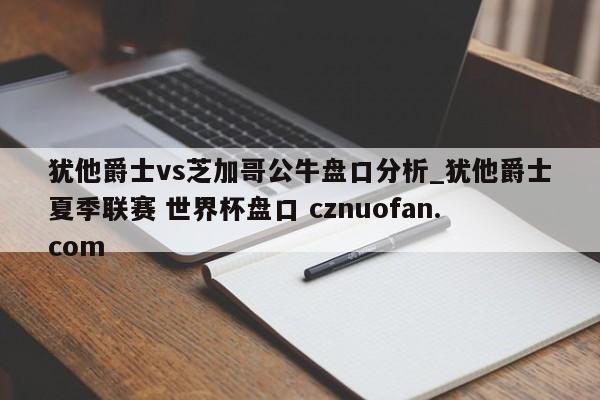 犹他爵士vs芝加哥公牛盘口分析_犹他爵士夏季联赛 世界杯盘口 cznuofan.com