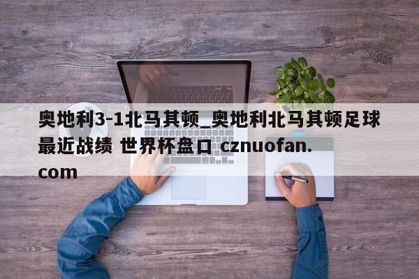 奥地利3-1北马其顿_奥地利北马其顿足球最近战绩 世界杯盘口 cznuofan.com