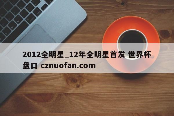 2012全明星_12年全明星首发 世界杯盘口 cznuofan.com