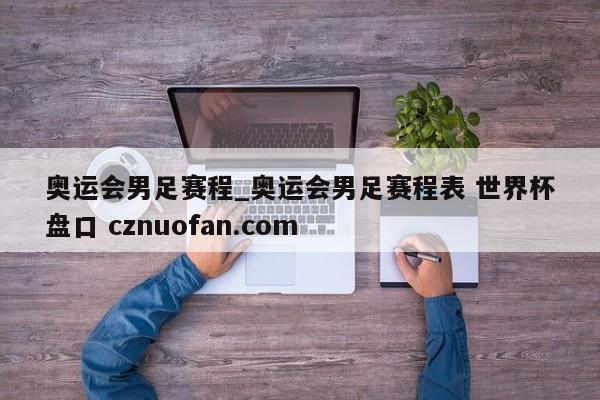 奥运会男足赛程_奥运会男足赛程表 世界杯盘口 cznuofan.com