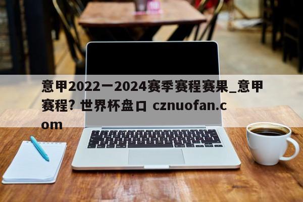 意甲2022一2024赛季赛程赛果_意甲赛程? 世界杯盘口 cznuofan.com